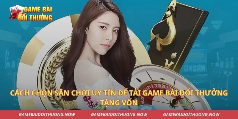 Cách chọn sân chơi uy tín để tải game bài đổi thưởng tặng vốn